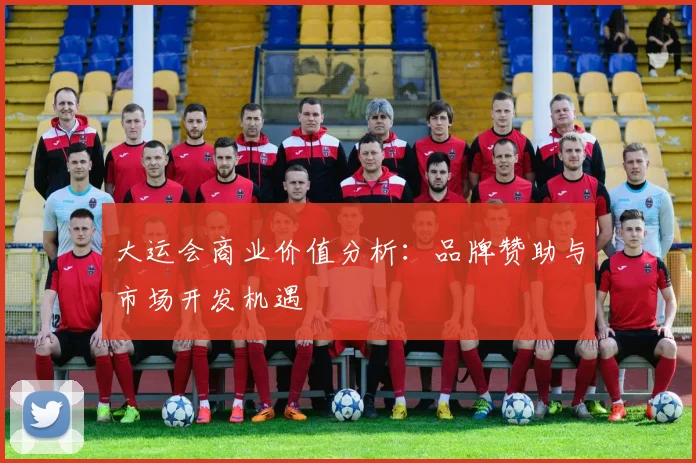 大运会商业价值分析:品牌赞助与市场开发机遇