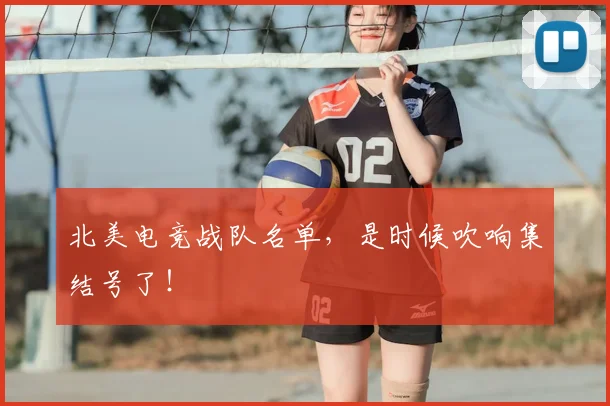 北美电竞战队名单，是时候吹响集结号了！