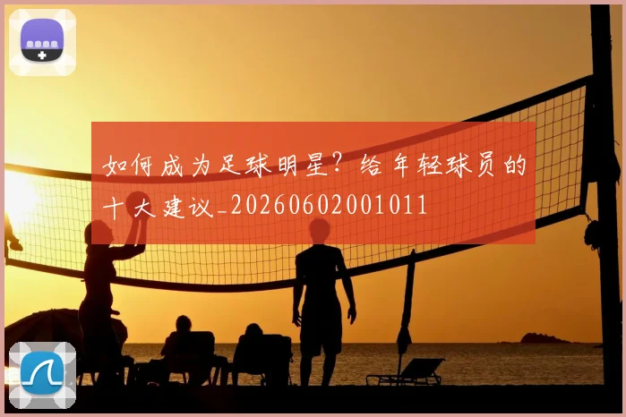 如何成为足球明星?给年轻球员的十大建议_20260602001011