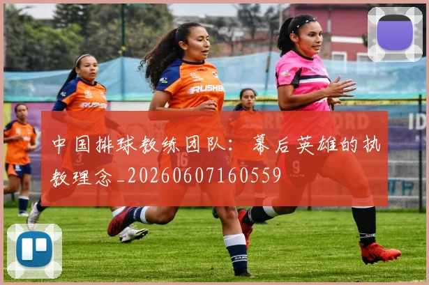 中国排球教练团队:幕后英雄的执教理念_20260607160559