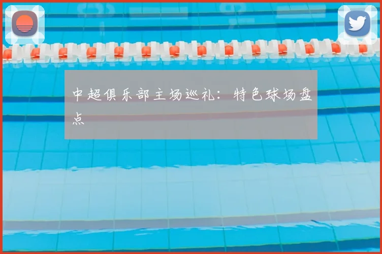 中超俱乐部主场巡礼：特色球场盘点