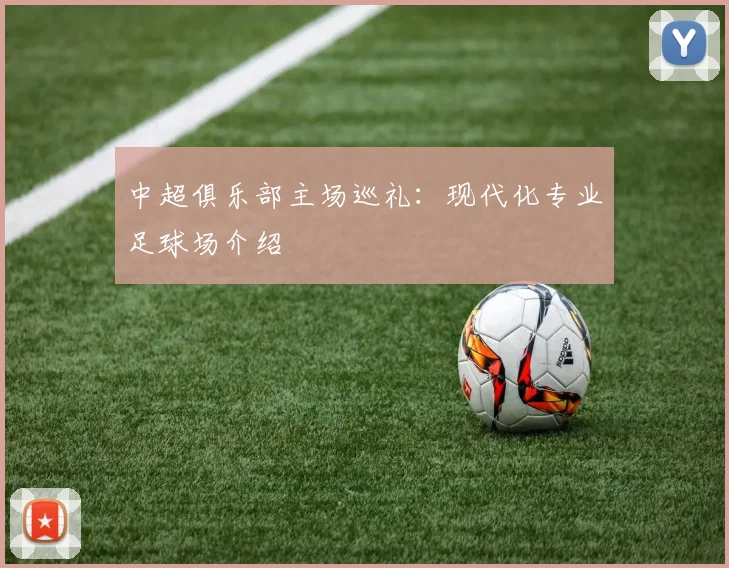 中超俱乐部主场巡礼:现代化专业足球场介绍