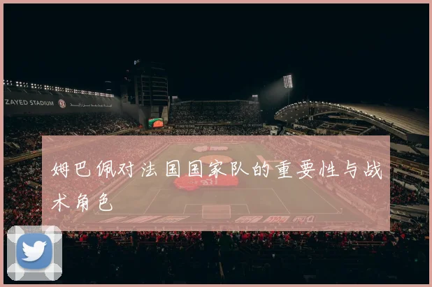 姆巴佩对法国国家队的重要性与战术角色