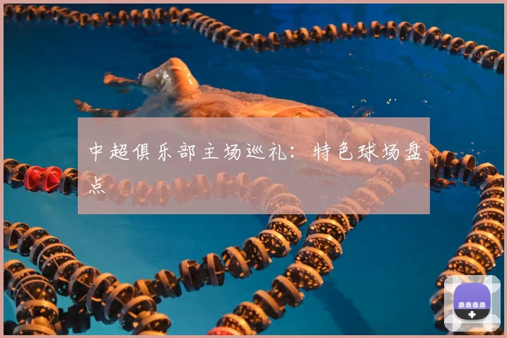 中超俱乐部主场巡礼：特色球场盘点