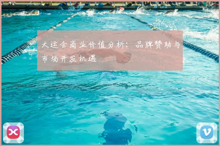 大运会商业价值分析:品牌赞助与市场开发机遇