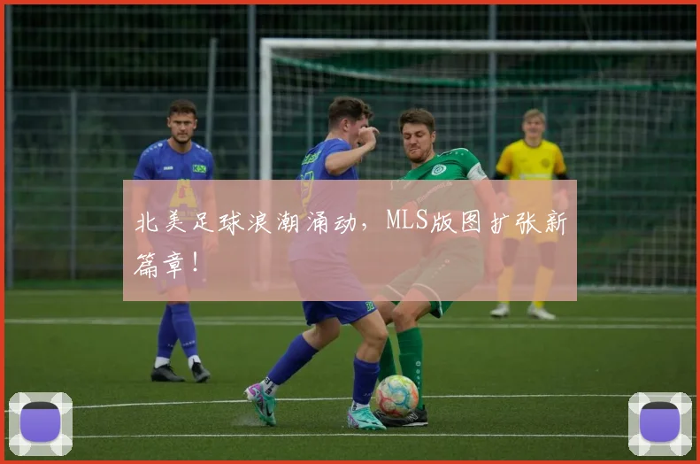 北美足球浪潮涌动，MLS版图扩张新篇章！