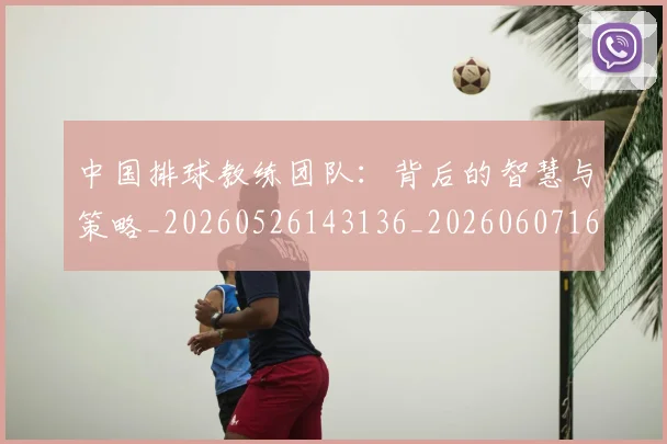 中国排球教练团队:背后的智慧与策略_20260526143136_20260607160600
