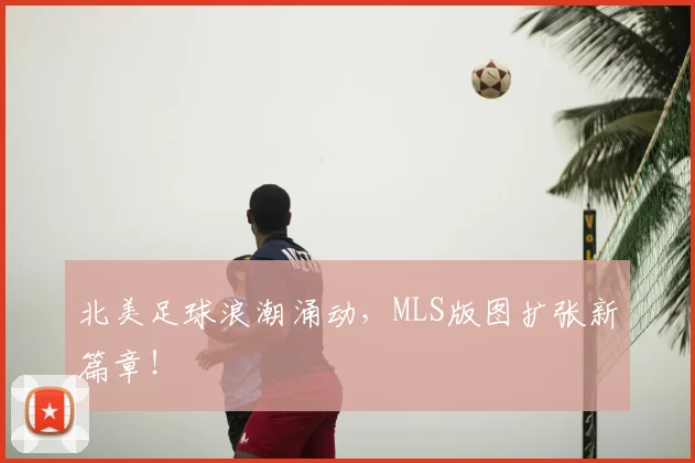 北美足球浪潮涌动,MLS版图扩张新篇章!