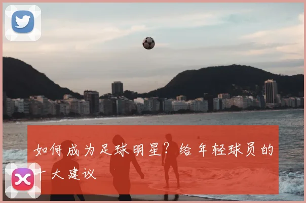 如何成为足球明星?给年轻球员的十大建议
