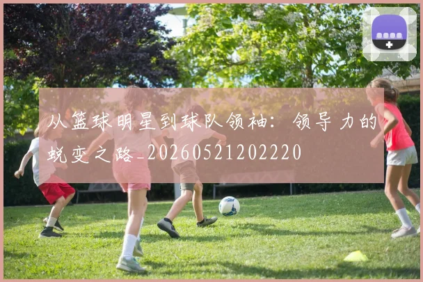 从篮球明星到球队领袖：领导力的蜕变之路_20260521202220