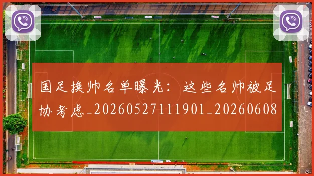 国足换帅名单曝光:这些名帅被足协考虑_20260527111901_20260608142915