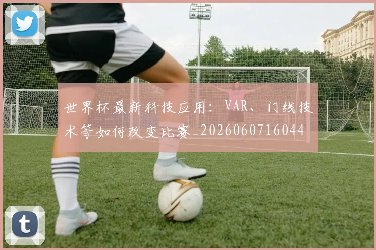 世界杯最新科技应用:VAR、门线技术等如何改变比赛_20260607160444