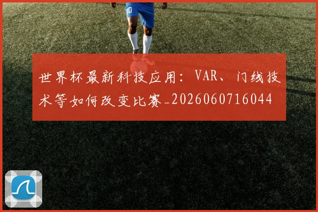 世界杯最新科技应用:VAR、门线技术等如何改变比赛_20260607160444